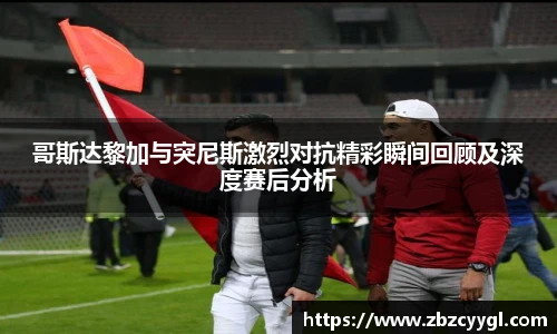 yy体育哥斯达黎加与突尼斯激烈对抗精彩瞬间回顾及深度赛后分析